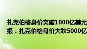 扎克伯格身价突破1000亿美元 成全球第三大富豪（每日财报：扎克伯格身价大跌5000亿）