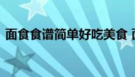 面食食谱简单好吃美食 面食做法大全带图解