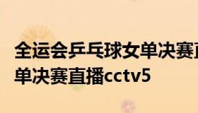 全运会乒乓球女单决赛直播（全运会乒乓球女单决赛直播cctv5