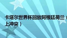 卡塔尔世界杯回放阿根廷荷兰（作家张梅英：荷兰阿根廷场上冲突）