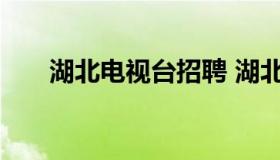 湖北电视台招聘 湖北电视台招聘公示