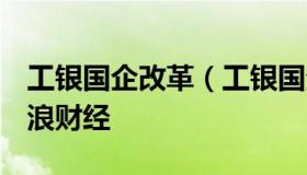 工银国企改革（工银国企改革股票001008新浪财经