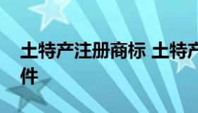 土特产注册商标 土特产注册商标需要什么条件