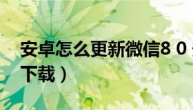 安卓怎么更新微信8 0 安卓怎么更新微信8.0下载）