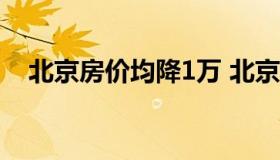 北京房价均降1万 北京房价降到多少合理