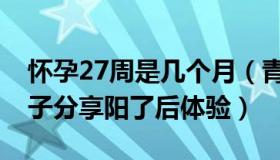 怀孕27周是几个月（青年湖南：怀孕27周女子分享阳了后体验）