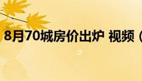 8月70城房价出炉 视频（8月70城房价出炉）