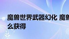 魔兽世界武器幻化 魔兽世界武器幻化外观怎么获得