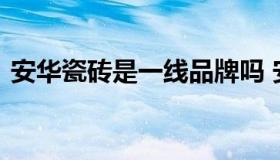 安华瓷砖是一线品牌吗 安华瓷砖官网旗舰店