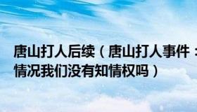 唐山打人后续（唐山打人事件：唐山方面为什么不公布后续情况我们没有知情权吗）