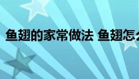 鱼翅的家常做法 鱼翅怎么做好吃又简单方便