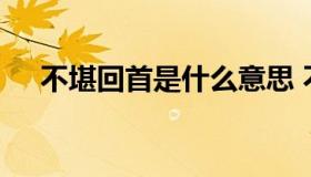 不堪回首是什么意思 不堪回首什么意思