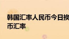 韩国汇率人民币今日换算 韩国汇率换算人民币汇率