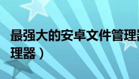 最强大的安卓文件管理器（最好用安卓文件管理器）