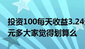 投资100每天收益3.24元 投资100元每天赚3元多大家觉得划算么