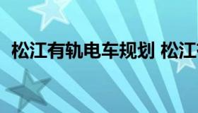 松江有轨电车规划 松江有轨电车规划开工）