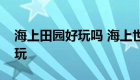 海上田园好玩吗 海上世界和海上田园哪个好玩