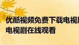 优酷视频免费下载电视剧（优酷视频免费下载电视剧在线观看