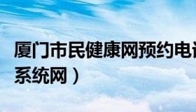 厦门市民健康网预约电话（厦门市民健康信息系统网）