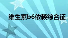 维生素b6依赖综合征 维生素b6依赖性）