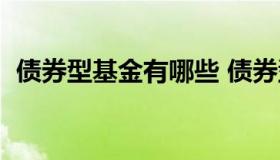 债券型基金有哪些 债券型基金有哪些公司）