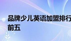 品牌少儿英语加盟排行榜 少儿英语加盟排名前五