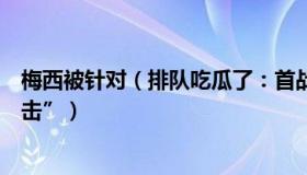 梅西被针对（排队吃瓜了：首战输球后梅西称遭遇“沉重打击”）