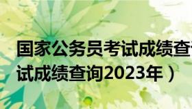 国家公务员考试成绩查询2021 国家公务员考试成绩查询2023年）