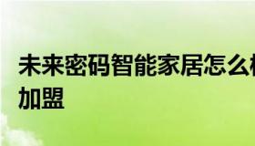 未来密码智能家居怎么样（未来密码智能家居加盟