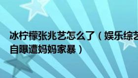 冰柠檬张兆艺怎么了（娱乐综艺大不同：童星冰柠檬张兆艺自曝遭妈妈家暴）