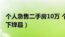 个人急售二手房10万 个人急售二手房10万以下绛县）