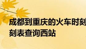 成都到重庆的火车时刻表 成都到重庆火车时刻表查询西站