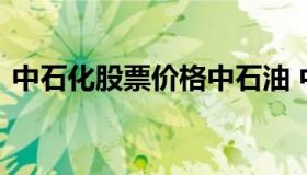 中石化股票价格中石油 中石化股票最新行情