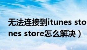 无法连接到itunes store怎么办 无法连接itunes store怎么解决）