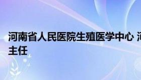 河南省人民医院生殖医学中心 河南省人民医院生殖医学中心主任