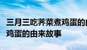 三月三吃荠菜煮鸡蛋的由来（三月三吃荠菜煮鸡蛋的由来故事