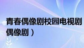 青春偶像剧校园电视剧（最新电视剧校园青春偶像剧）