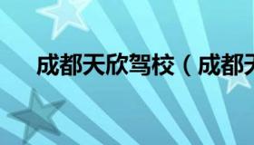 成都天欣驾校（成都天欣驾校教练名单