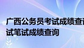 广西公务员考试成绩查询时间（广西公务员考试笔试成绩查询