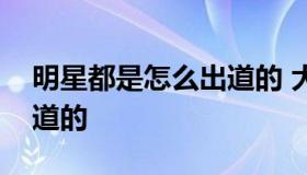 明星都是怎么出道的 大部分明星都是怎么出道的