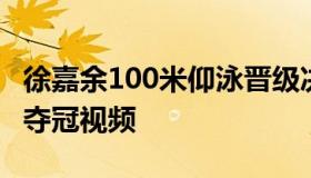 徐嘉余100米仰泳晋级决赛 徐嘉余100米仰泳夺冠视频