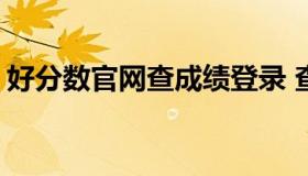 好分数官网查成绩登录 查分数网查成绩2022