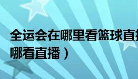 全运会在哪里看篮球直播（全运会篮球比赛在哪看直播）