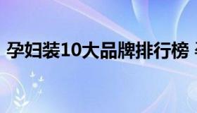 孕妇装10大品牌排行榜 孕妇装排行榜前十名