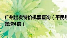 广州出发特价机票查询（平民想说说：广州出发机票搜索量暴增4倍）