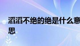 滔滔不绝的绝是什么意思 滔滔不绝的绝啥意思