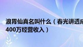 浪胃仙真名叫什么（春光讲透成长：浪胃仙创始人涉嫌侵占400万经营收入）