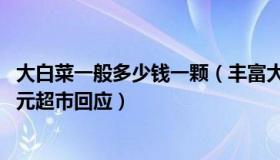 大白菜一般多少钱一颗（丰富大海5s1：一颗白菜售价90.33元超市回应）