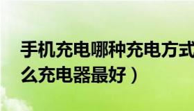 手机充电哪种充电方式更合适 手机充电用什么充电器最好）