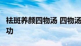 祛斑养颜四物汤 四物汤能祛斑养颜四物汤2大功